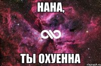 НАНА, ТЫ ОХУЕННА