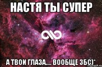 Настя ты супер А твои глаза.... Вообще збс)*