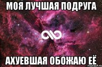 Моя лучшая подруга Ахуевшая обожаю её