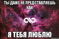 Ты даже не представляешь как Я тебя люблю