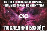 На всех телеканалах страны, фильм который изменит тебя "Последний бухой!"