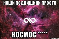 Наши подпищики просто КОСМОС *****