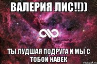 Валерия лис!!)) ты лудшая подруга и мы с тобой навек