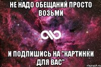 не надо обещаний просто возьми и подпишись на "картинки для вас"