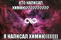 кто написал химию?????????? Я написал химию)))))))