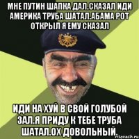 Мне путин шапка дал.сказал иди америка труба шатал.абама рот открыл я ему сказал Иди на хуй в свой голубой зал.я приду к тебе труба шатал.ох довольный.