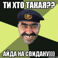 ТИ ХТО ТАКАЯ?? АЙДА НА СВИДАНУ)))