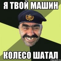 Я твой машин Колесо шатал