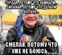 Гордая, потому что обижали... Сильная, потому что делали больно... Смелая, потому что уже не боюсь...