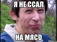 я не ссал на мясо