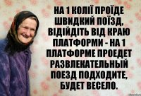 На 1 колії проїде швидкий поїзд, відійдіть від краю платформи - на 1 платформе проедет развлекательный поезд подходите, будет весело.