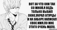 Вот за что они так со мной.Я ведь только выбил окно,украл огурцы и на заборе написал свое имя.По мне этого очень мало.