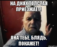 На днях толстая приезжает! Она тебе, блядь, покажет!