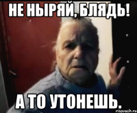 Не ныряй, блядь! А то утонешь.