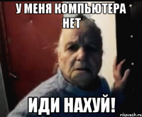 У меня компьютера нет Иди нахуй!