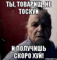 Ты, товарищ, не тоскуй И получишь скоро хуй!