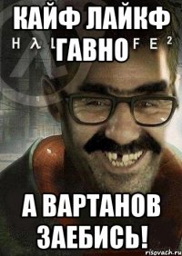 КАЙФ ЛАЙКФ ГАВНО А ВАРТАНОВ ЗАЕБИСЬ!