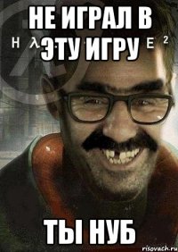 Не играл в эту игру Ты нуб