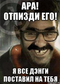 ара! отпизди его! я все дэнги поставил на тебя