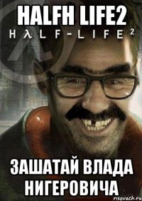 halfh life2 ЗАШАТАЙ ВЛАДА НИГЕРОВИЧА