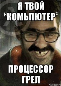 я твой комьпютер процессор грел