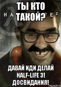 Ты кто такой? Давай иди делай half-life 3! Досвидания!