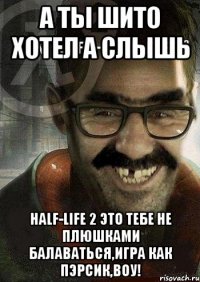 А ты шито хотел а слышь Half-Life 2 это тебе не плюшками балаваться,игра как пэрсик,воу!