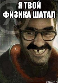 Я твой физика шатал 