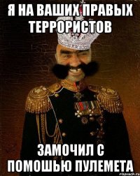 Я на ваших правых террористов замочил с помошью пулемета