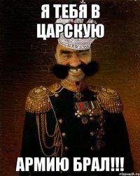 Я тебя в царскую армию брал!!!