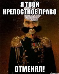 Я твой крепостное право отменял!