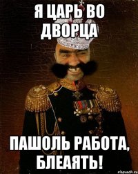 Я ЦАРЬ ВО ДВОРЦА ПАШОЛЬ работа, блеаять!