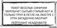 поют веселые синички мурлычет сытый старый кот и только труп в петле на люстре с утра загадочно молчит Лейтенант Неадекват©