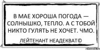 В мае хороша погода — солнышко, тепло. А с тобой никто гулять не хочет. Чмо. Лейтенант Неадекват©