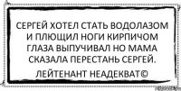 Сергей хотел стать водолазом и плющил ноги кирпичом глаза выпучивал но мама сказала перестань Сергей. Лейтенант Неадекват©