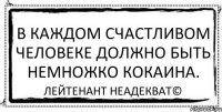 В каждом счастливом человеке должно быть немножко кокаина. Лейтенант Неадекват©