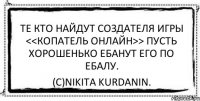 Те кто найдут создателя игры <<Копатель Онлайн>> пусть хорошенько ебанут его по ебалу. (с)Nikita Kurdanin.