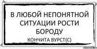 В любой непонятной ситуации рости бороду Кончита Вурст(с)