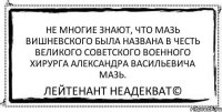 Не многие знают, что мазь Вишневского была названа в честь великого советского военного хирурга Александра Васильевича Мазь. Лейтенант Неадекват©