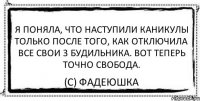 Я поняла, что наступили каникулы только после того, как отключила все свои 3 будильника. Вот теперь точно свобода. (c) Фадеюшка