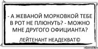 - А жеваной морковкой тебе в рот не плюнуть? - Можно мне другого официанта? Лейтенант Неадекват©