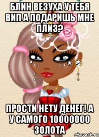 Блин везуха у тебя вип а подаришь мне плиз? Прости нету денег! А у самого 10000000 золота