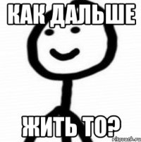 Как дальше жить то?