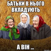 БАТЬКИ В НЬОГО ВКЛАДУЮТЬ А ВІН ...