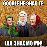 GOOGLE НЕ ЗНАЄ ТЕ, ЩО ЗНАЄМО МИ!