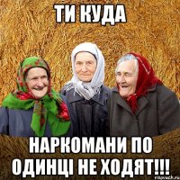 ТИ КУДА НАРКОМАНИ ПО ОДИНЦІ НЕ ХОДЯТ!!!