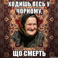 ХОДИШЬ ВЕСЬ У ЧОРНОМУ, ЩО СМЕРТЬ