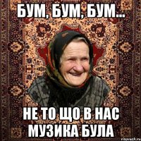 БУМ, БУМ, БУМ... НЕ ТО ЩО В НАС МУЗИКА БУЛА