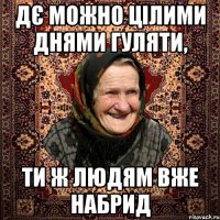 ДЄ МОЖНО ЦІЛИМИ ДНЯМИ ГУЛЯТИ, ТИ Ж ЛЮДЯМ ВЖЕ НАБРИД