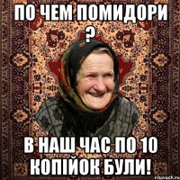 ПО ЧЕМ ПОМИДОРИ ? В НАШ ЧАС ПО 10 КОПІЙОК БУЛИ!